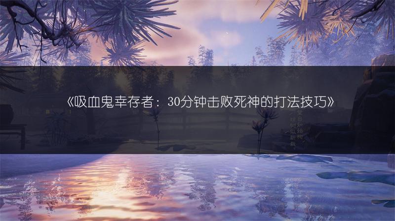 《吸血鬼幸存者：30分钟击败死神的打法技巧》