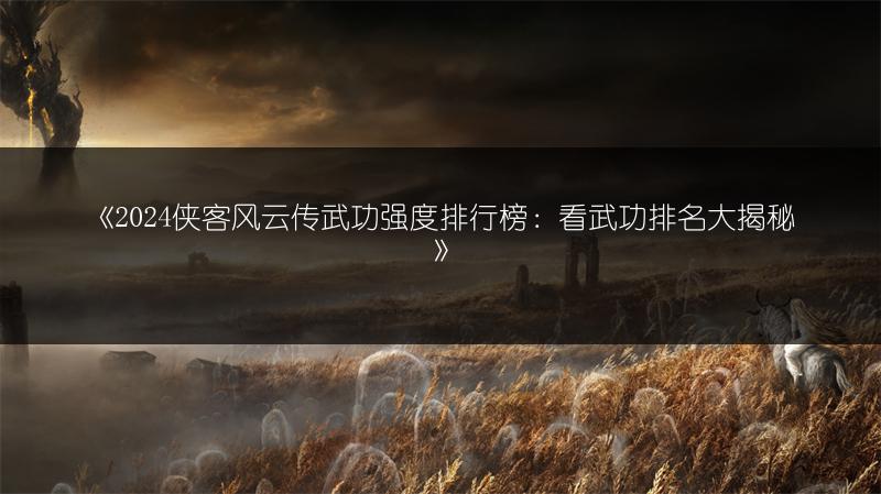 《2024侠客风云传武功强度排行榜：看武功排名大揭秘》