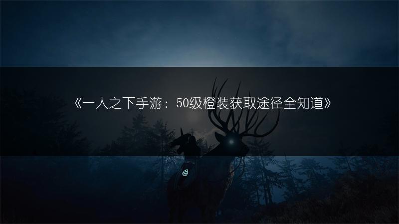 《一人之下手游：50级橙装获取途径全知道》