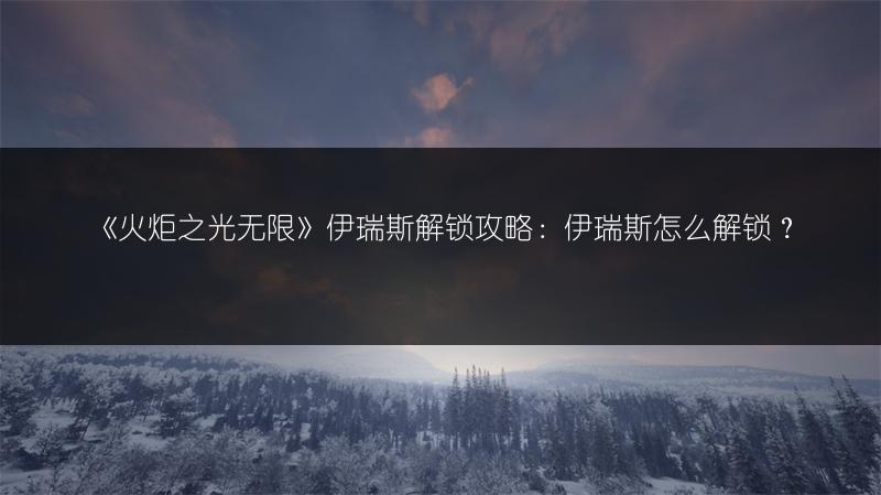《火炬之光无限》伊瑞斯解锁攻略：伊瑞斯怎么解锁？