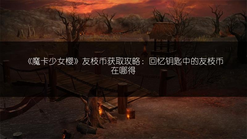 《魔卡少女樱》友枝币获取攻略：回忆钥匙中的友枝币在哪得