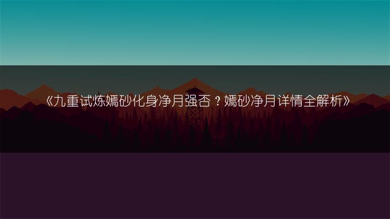 《九重试炼嫣砂化身净月强否？嫣砂净月详情全解析》