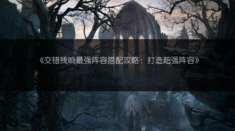 《交错残响最强阵容搭配攻略：打造超强阵容》