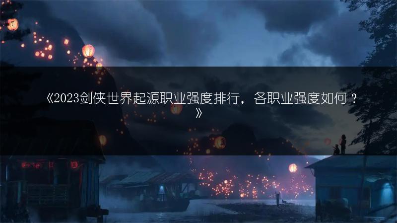 《2023剑侠世界起源职业强度排行，各职业强度如何？》