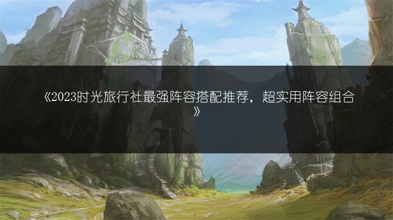 《2023时光旅行社最强阵容搭配推荐，超实用阵容组合》
