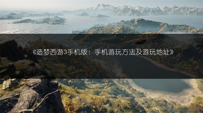 《造梦西游3手机版：手机游玩方法及游玩地址》