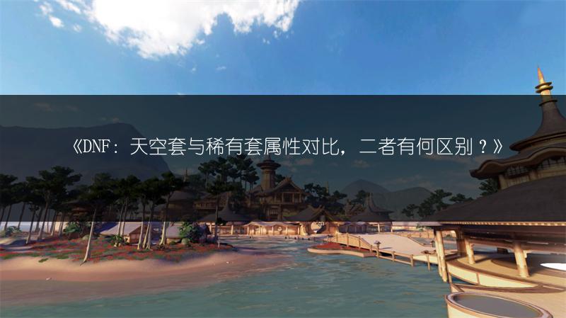 《DNF：天空套与稀有套属性对比，二者有何区别？》