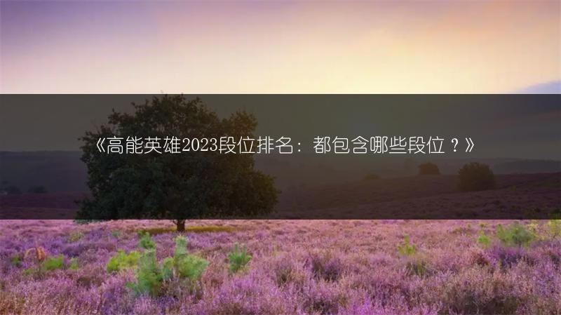 《高能英雄2023段位排名：都包含哪些段位？》