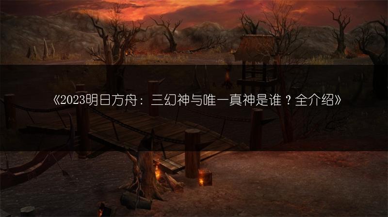 《2023明日方舟：三幻神与唯一真神是谁？全介绍》