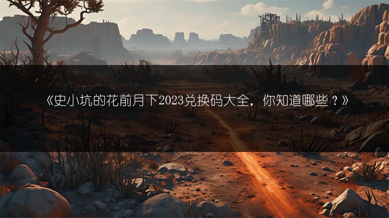 《史小坑的花前月下2023兑换码大全，你知道哪些？》