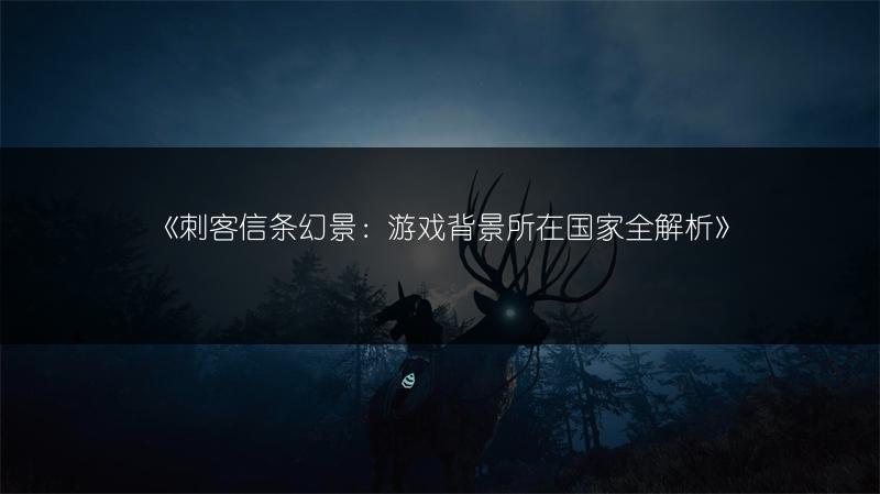 《刺客信条幻景：游戏背景所在国家全解析》