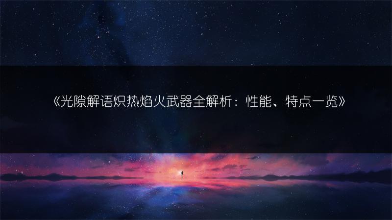 《光隙解语炽热焰火武器全解析：性能、特点一览》