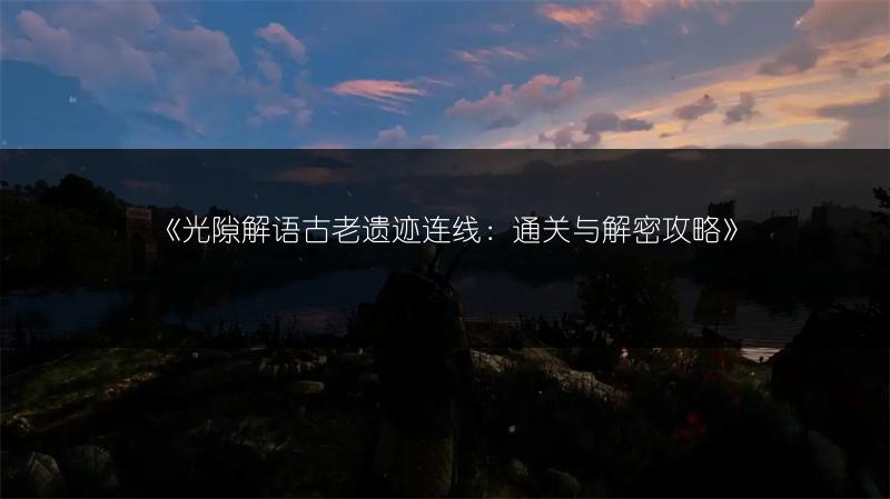 《光隙解语古老遗迹连线：通关与解密攻略》