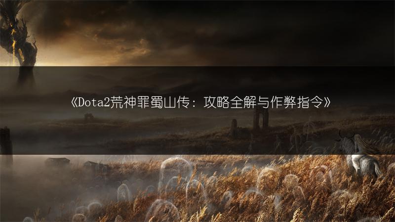《Dota2荒神罪蜀山传：攻略全解与作弊指令》