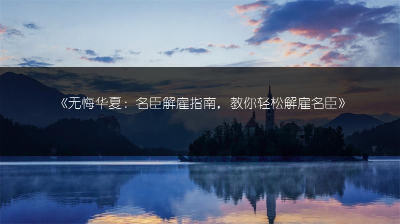 《无悔华夏：名臣解雇指南，教你轻松解雇名臣》