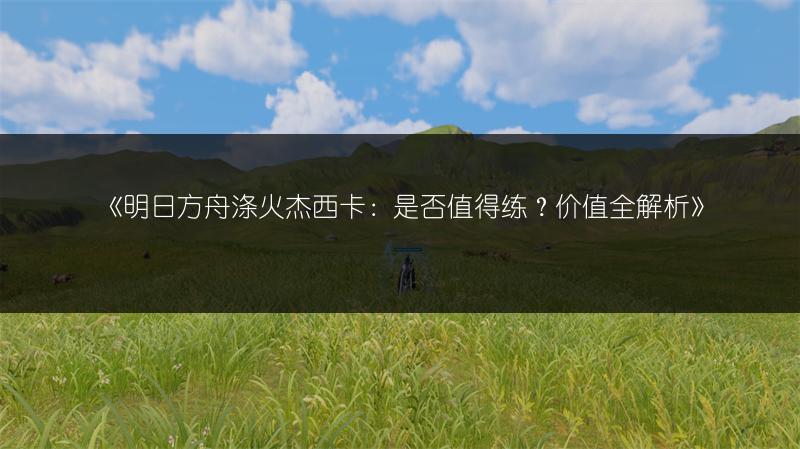 《明日方舟涤火杰西卡：是否值得练？价值全解析》