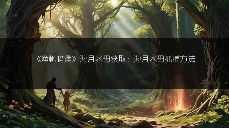 《渔帆暗涌》海月水母获取：海月水母抓捕方法
