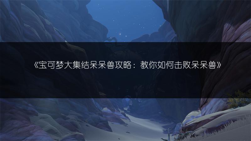 《宝可梦大集结呆呆兽攻略：教你如何击败呆呆兽》