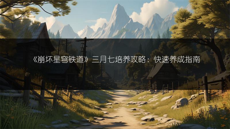 《崩坏星穹铁道》三月七培养攻略：快速养成指南
