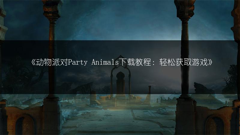《动物派对Party Animals下载教程：轻松获取游戏》