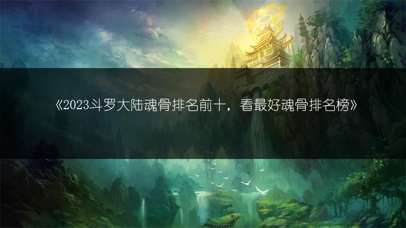 《2023斗罗大陆魂骨排名前十，看最好魂骨排名榜》