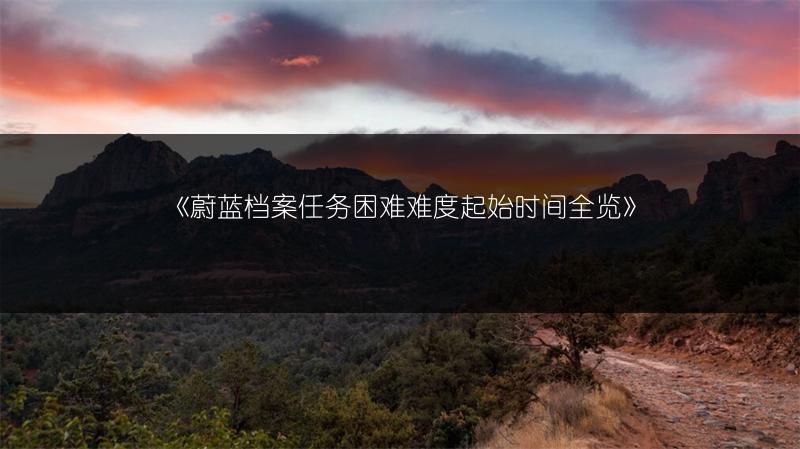 《蔚蓝档案任务困难难度起始时间全览》