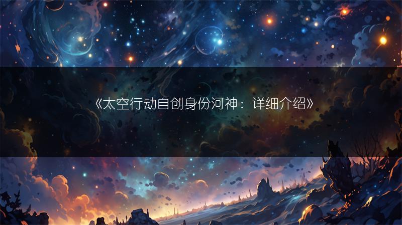 《太空行动自创身份河神：详细介绍》