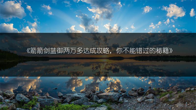 《箭箭剑蓝御两万多达成攻略，你不能错过的秘籍》