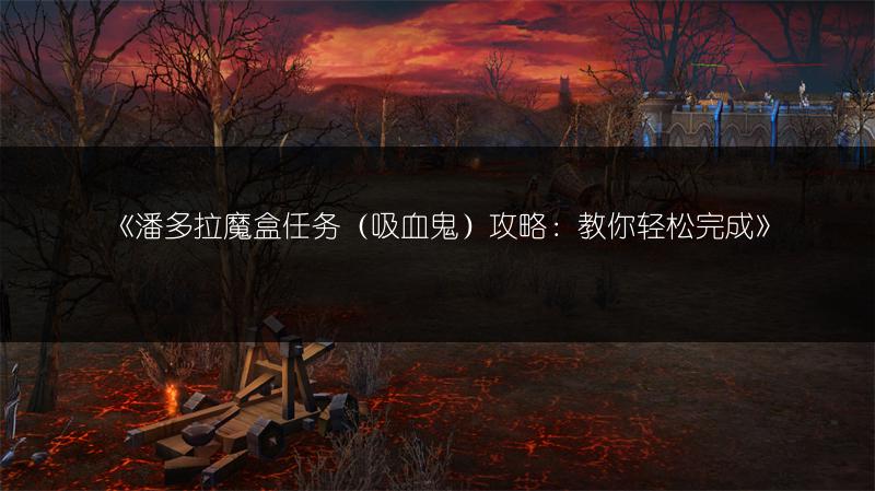 《潘多拉魔盒任务（吸血鬼）攻略：教你轻松完成》