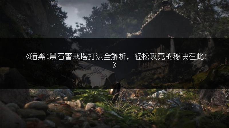 《暗黑4黑石警戒塔打法全解析，轻松攻克的秘诀在此！》