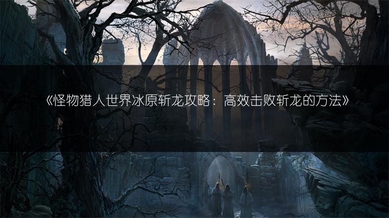 《怪物猎人世界冰原斩龙攻略：高效击败斩龙的方法》