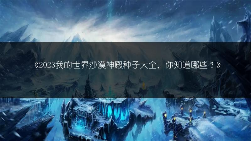 《2023我的世界沙漠神殿种子大全，你知道哪些？》