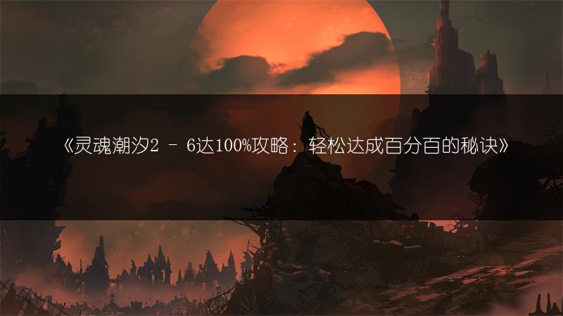 《灵魂潮汐2 - 6达100%攻略：轻松达成百分百的秘诀》