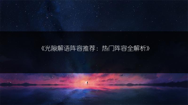 《光隙解语阵容推荐：热门阵容全解析》