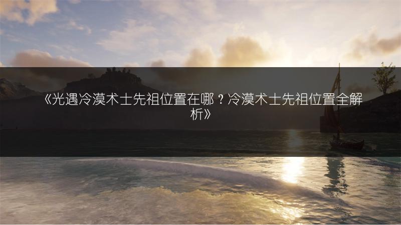 《光遇冷漠术士先祖位置在哪？冷漠术士先祖位置全解析》