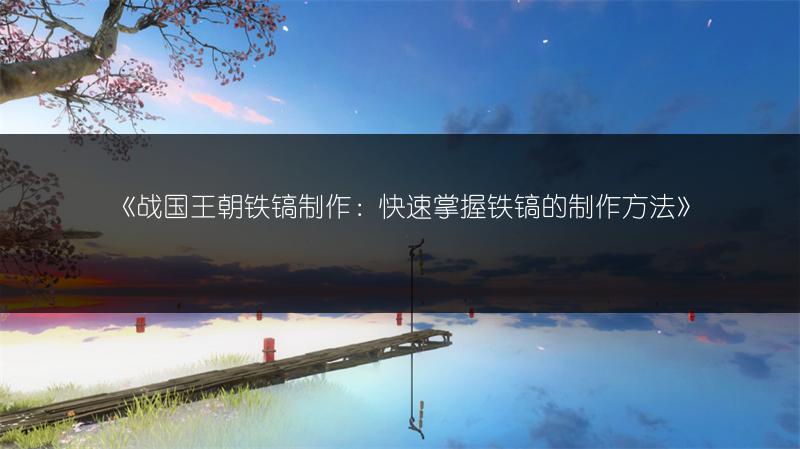 《战国王朝铁镐制作：快速掌握铁镐的制作方法》