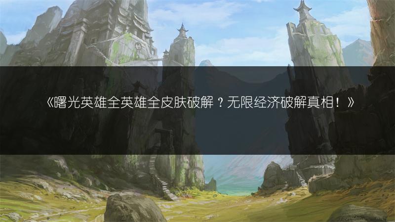 《曙光英雄全英雄全皮肤破解？无限经济破解真相！》