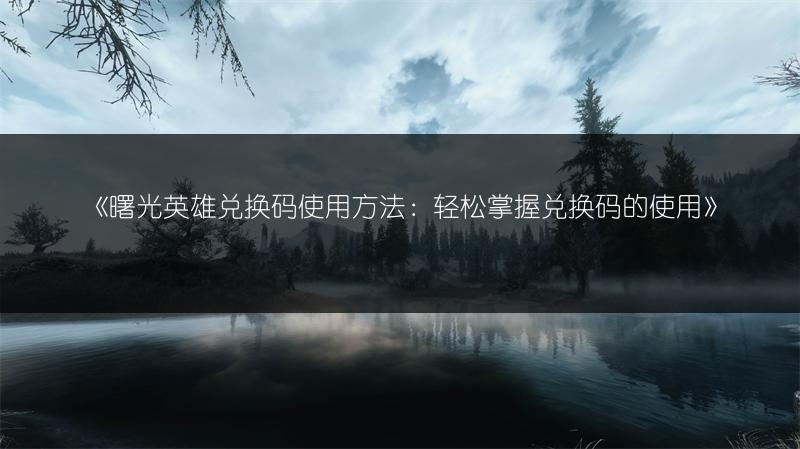 《曙光英雄兑换码使用方法：轻松掌握兑换码的使用》