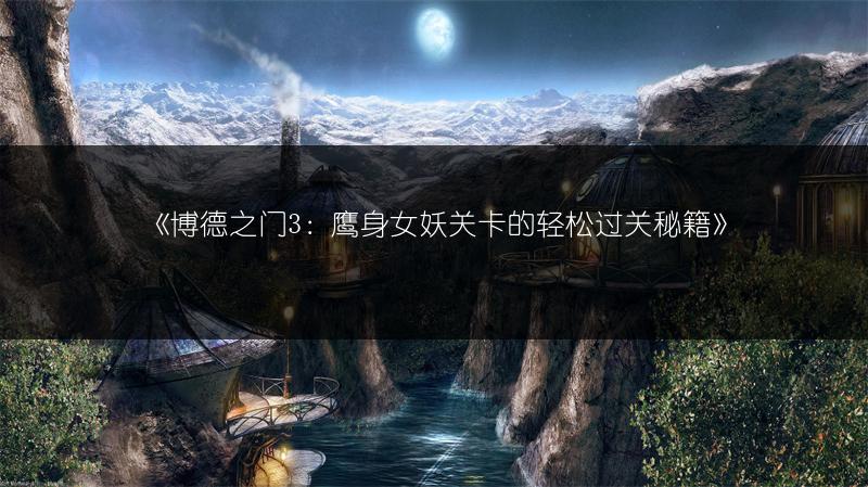 《博德之门3：鹰身女妖关卡的轻松过关秘籍》