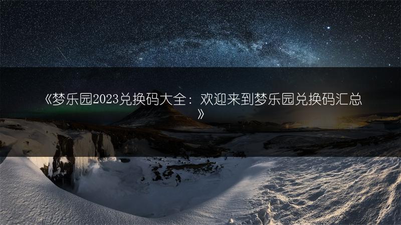 《梦乐园2023兑换码大全：欢迎来到梦乐园兑换码汇总》