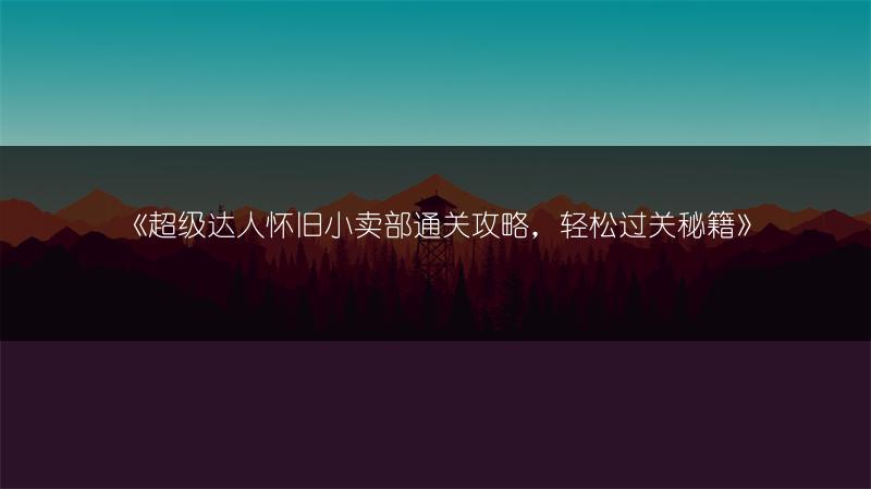 《超级达人怀旧小卖部通关攻略，轻松过关秘籍》