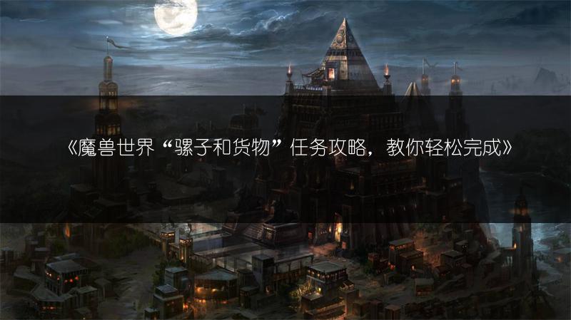 《魔兽世界“骡子和货物”任务攻略，教你轻松完成》
