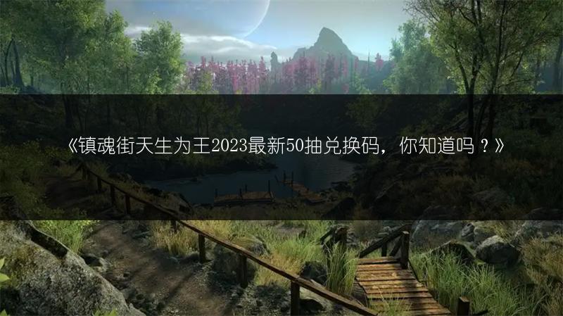 《镇魂街天生为王2023最新50抽兑换码，你知道吗？》