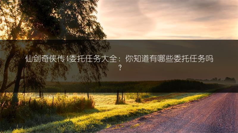 仙剑奇侠传4委托任务大全：你知道有哪些委托任务吗？