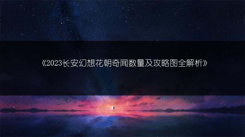 《2023长安幻想花朝奇闻数量及攻略图全解析》