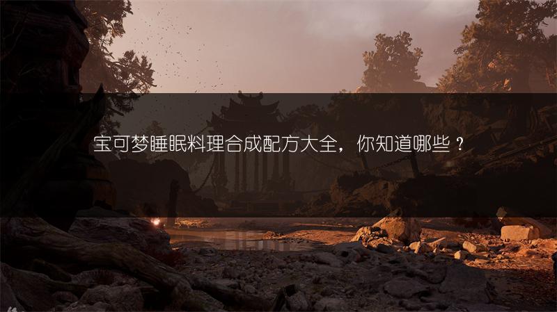 宝可梦睡眠料理合成配方大全，你知道哪些？