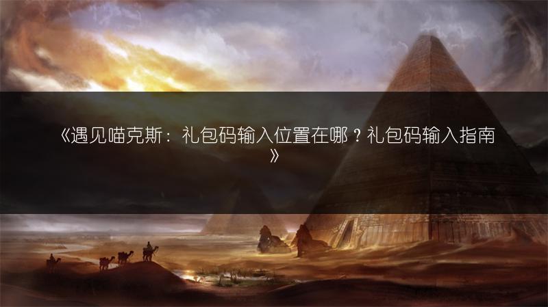 《遇见喵克斯：礼包码输入位置在哪？礼包码输入指南》