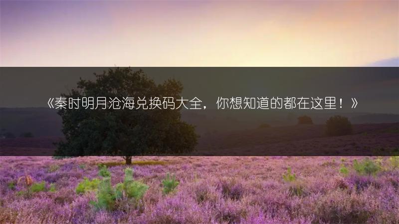 《秦时明月沧海兑换码大全，你想知道的都在这里！》