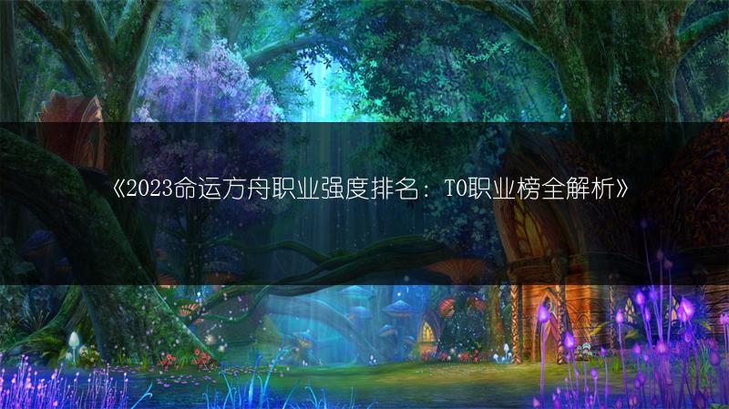 《2023命运方舟职业强度排名：T0职业榜全解析》