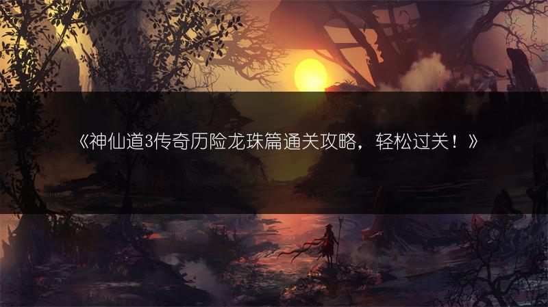 《神仙道3传奇历险龙珠篇通关攻略，轻松过关！》